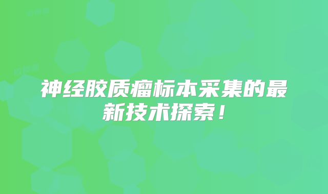 神经胶质瘤标本采集的最新技术探索！