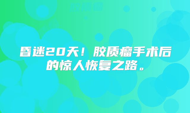 昏迷20天！胶质瘤手术后的惊人恢复之路。