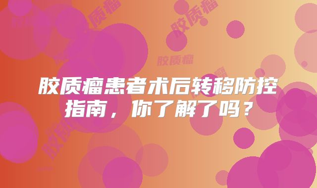 胶质瘤患者术后转移防控指南，你了解了吗？