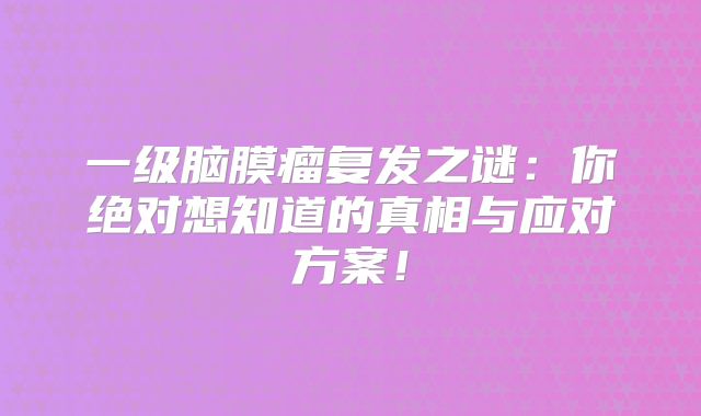 一级脑膜瘤复发之谜：你绝对想知道的真相与应对方案！