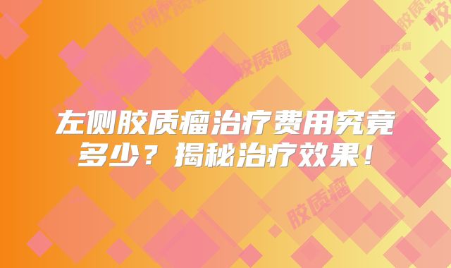 左侧胶质瘤治疗费用究竟多少？揭秘治疗效果！