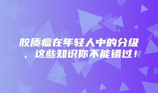 胶质瘤在年轻人中的分级，这些知识你不能错过！
