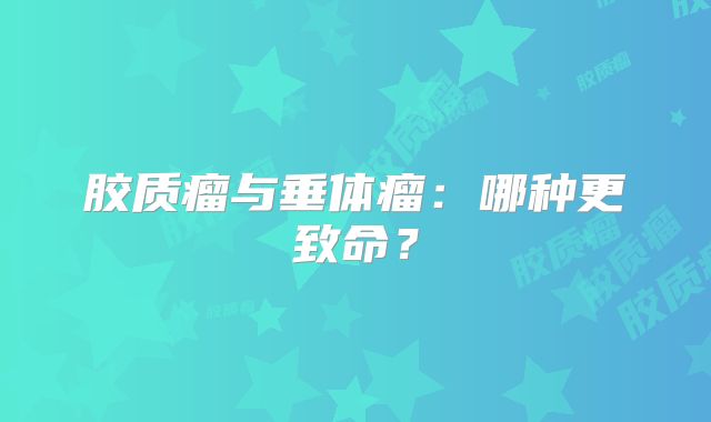 胶质瘤与垂体瘤：哪种更致命？