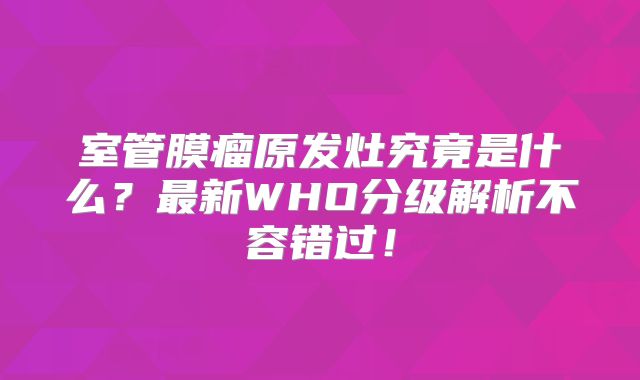 室管膜瘤原发灶究竟是什么？最新WHO分级解析不容错过！