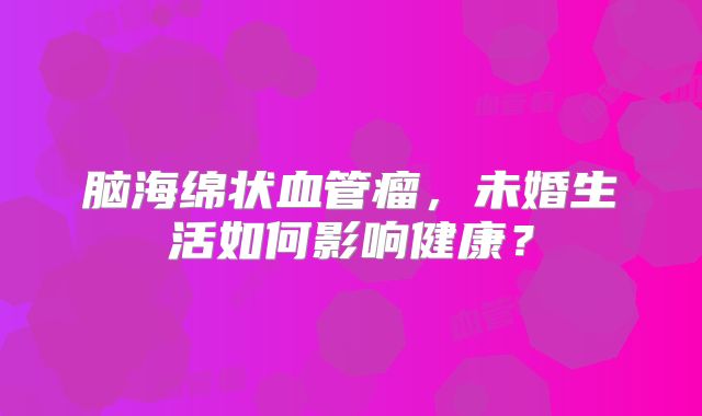 脑海绵状血管瘤，未婚生活如何影响健康？