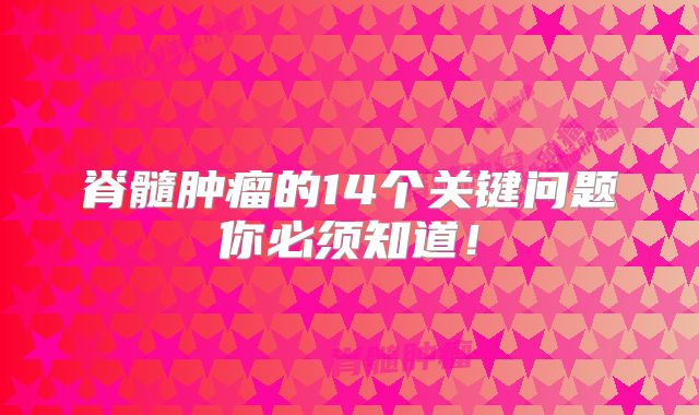 脊髓肿瘤的14个关键问题你必须知道！