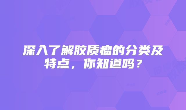 深入了解胶质瘤的分类及特点，你知道吗？