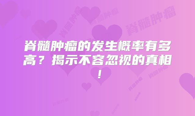 脊髓肿瘤的发生概率有多高？揭示不容忽视的真相！