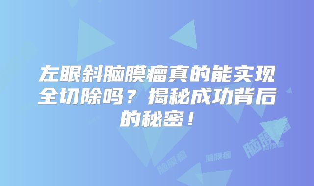 左眼斜脑膜瘤真的能实现全切除吗？揭秘成功背后的秘密！