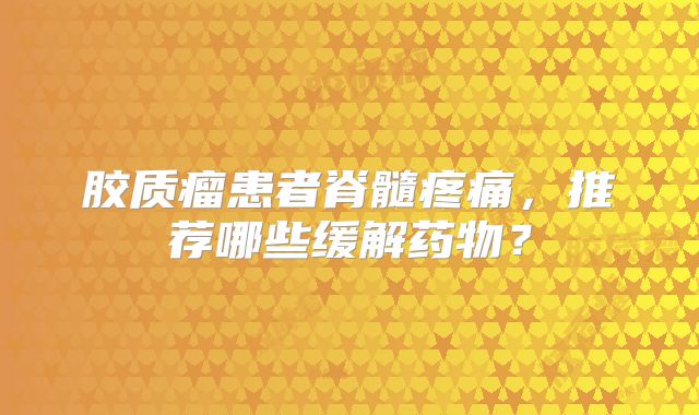 胶质瘤患者脊髓疼痛，推荐哪些缓解药物？