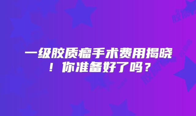 一级胶质瘤手术费用揭晓！你准备好了吗？