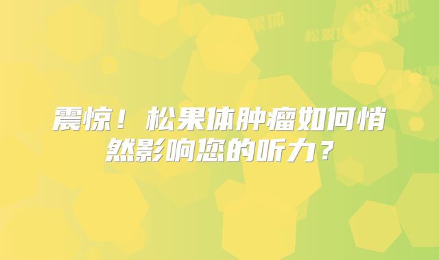 震惊！松果体肿瘤如何悄然影响您的听力？