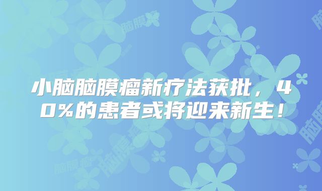小脑脑膜瘤新疗法获批，40%的患者或将迎来新生！