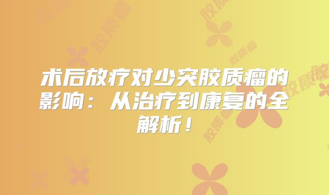 术后放疗对少突胶质瘤的影响：从治疗到康复的全解析！