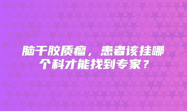 脑干胶质瘤，患者该挂哪个科才能找到专家？