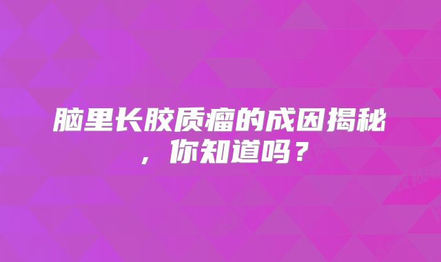 脑里长胶质瘤的成因揭秘，你知道吗？
