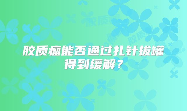 胶质瘤能否通过扎针拔罐得到缓解？