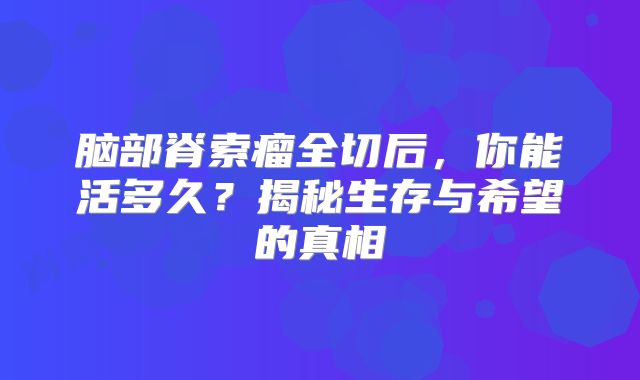 脑部脊索瘤全切后，你能活多久？揭秘生存与希望的真相