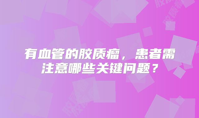 有血管的胶质瘤，患者需注意哪些关键问题？