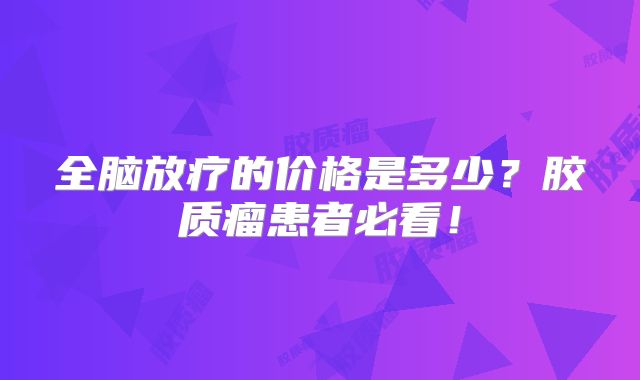 全脑放疗的价格是多少？胶质瘤患者必看！