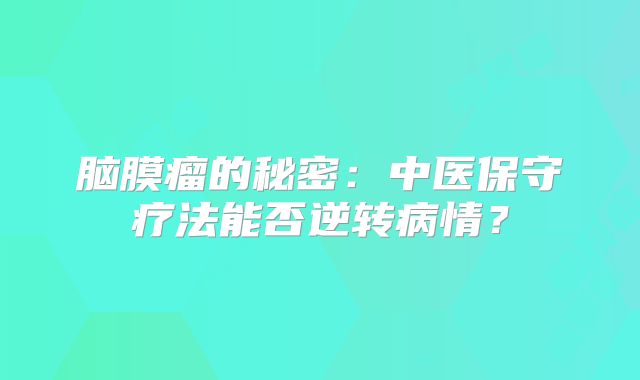 脑膜瘤的秘密：中医保守疗法能否逆转病情？