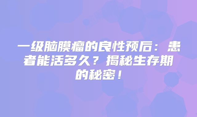一级脑膜瘤的良性预后：患者能活多久？揭秘生存期的秘密！