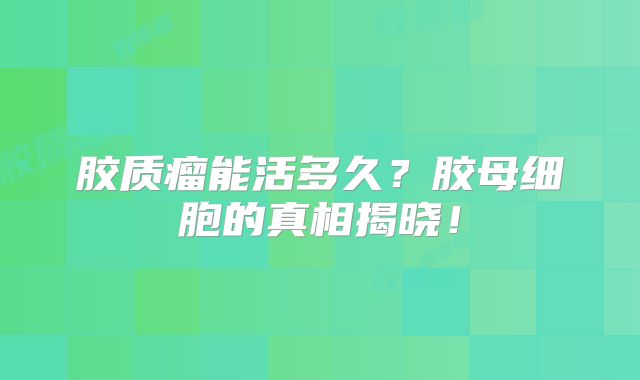 胶质瘤能活多久？胶母细胞的真相揭晓！