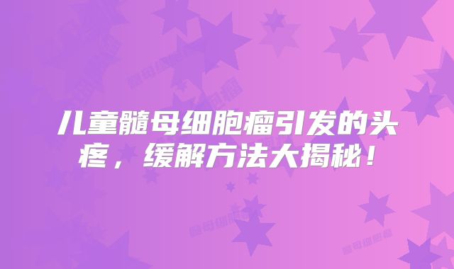 儿童髓母细胞瘤引发的头疼，缓解方法大揭秘！