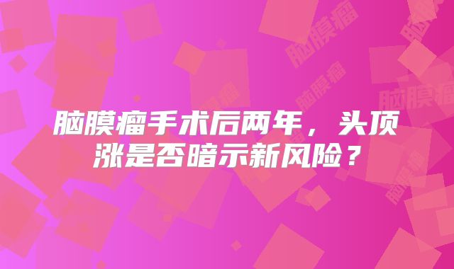 脑膜瘤手术后两年，头顶涨是否暗示新风险？