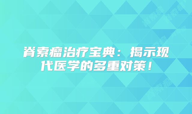 脊索瘤治疗宝典：揭示现代医学的多重对策！