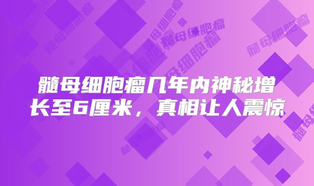髓母细胞瘤几年内神秘增长至6厘米，真相让人震惊