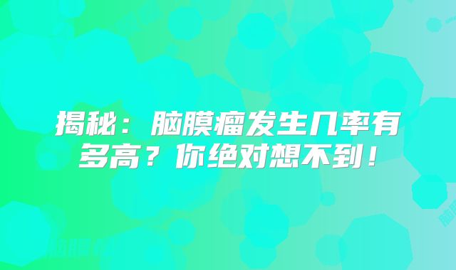 揭秘：脑膜瘤发生几率有多高？你绝对想不到！