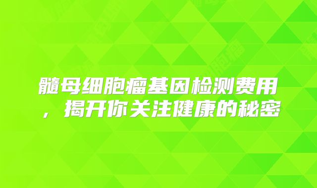 髓母细胞瘤基因检测费用，揭开你关注健康的秘密