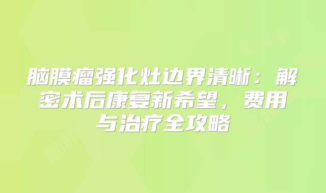 脑膜瘤强化灶边界清晰：解密术后康复新希望，费用与治疗全攻略
