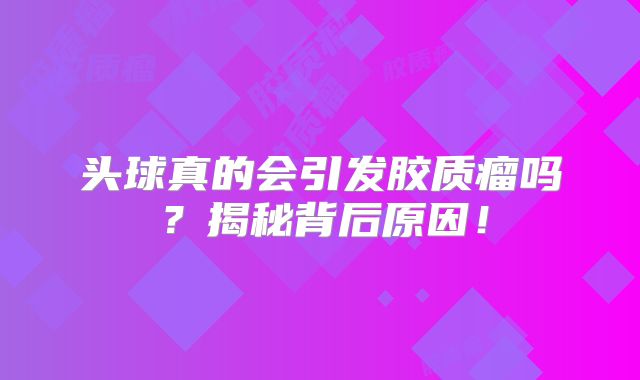 头球真的会引发胶质瘤吗？揭秘背后原因！
