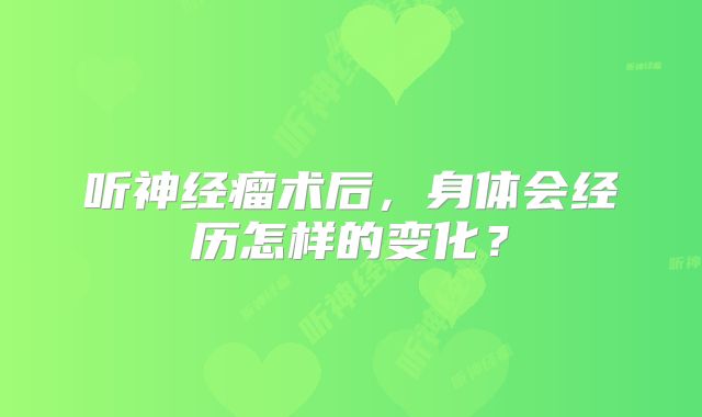 听神经瘤术后，身体会经历怎样的变化？