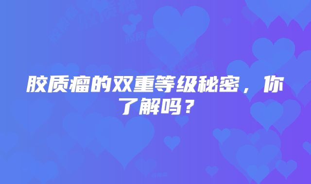 胶质瘤的双重等级秘密，你了解吗？