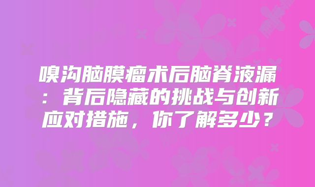 嗅沟脑膜瘤术后脑脊液漏：背后隐藏的挑战与创新应对措施，你了解多少？