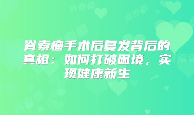 脊索瘤手术后复发背后的真相：如何打破困境，实现健康新生