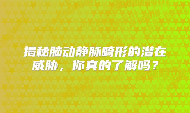 揭秘脑动静脉畸形的潜在威胁，你真的了解吗？