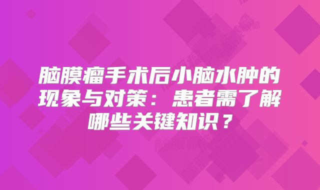 脑膜瘤手术后小脑水肿的现象与对策：患者需了解哪些关键知识？