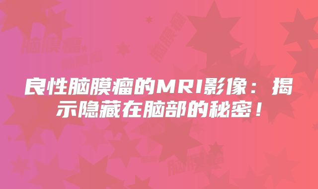 良性脑膜瘤的MRI影像：揭示隐藏在脑部的秘密！
