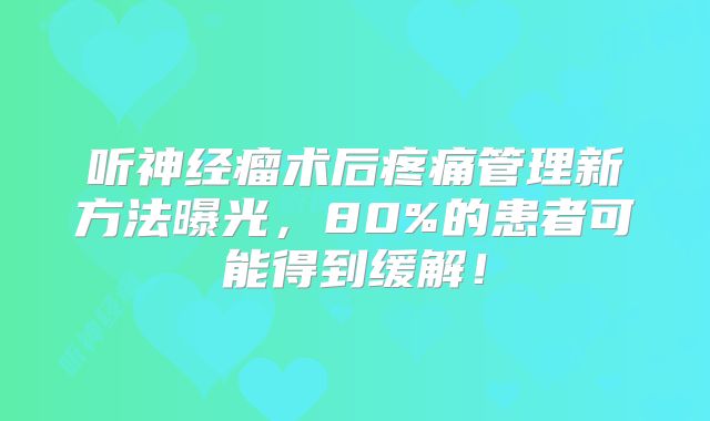 听神经瘤术后疼痛管理新方法曝光，80%的患者可能得到缓解！