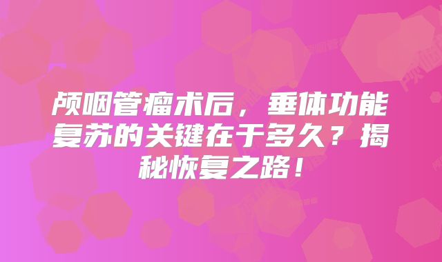 颅咽管瘤术后，垂体功能复苏的关键在于多久？揭秘恢复之路！
