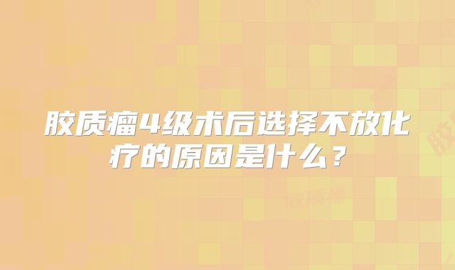 胶质瘤4级术后选择不放化疗的原因是什么？