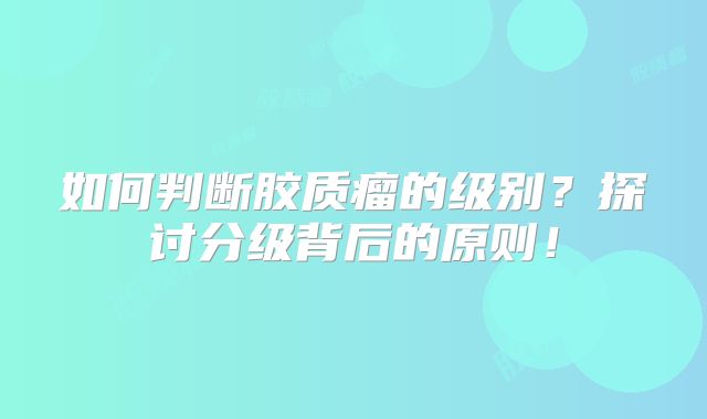 如何判断胶质瘤的级别？探讨分级背后的原则！