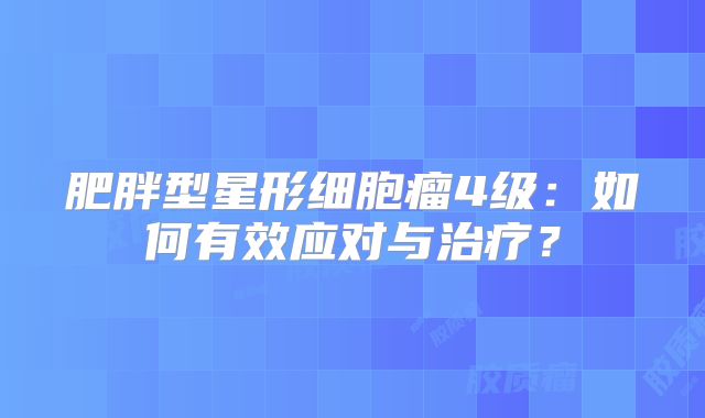 肥胖型星形细胞瘤4级：如何有效应对与治疗？