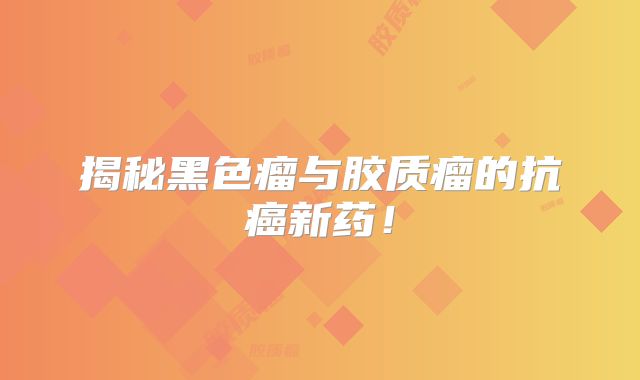 揭秘黑色瘤与胶质瘤的抗癌新药！