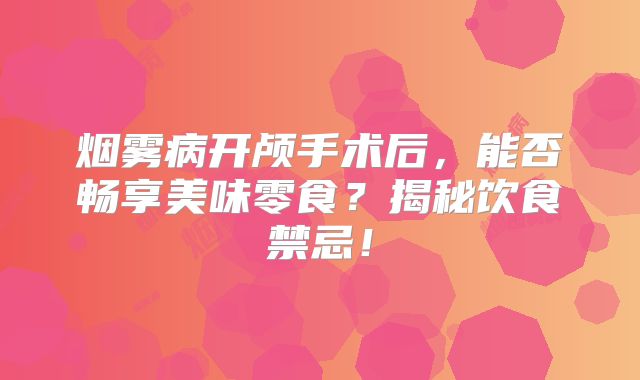 烟雾病开颅手术后，能否畅享美味零食？揭秘饮食禁忌！