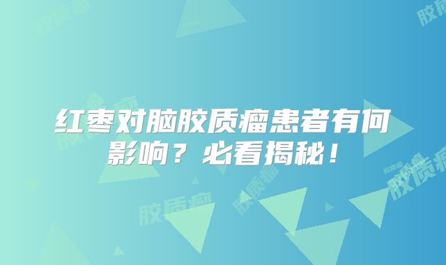 红枣对脑胶质瘤患者有何影响？必看揭秘！